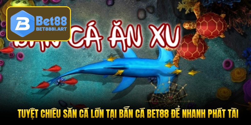 Tuyệt chiêu săn cá lớn tại bắn cá Bet88 để nhanh phát tài
