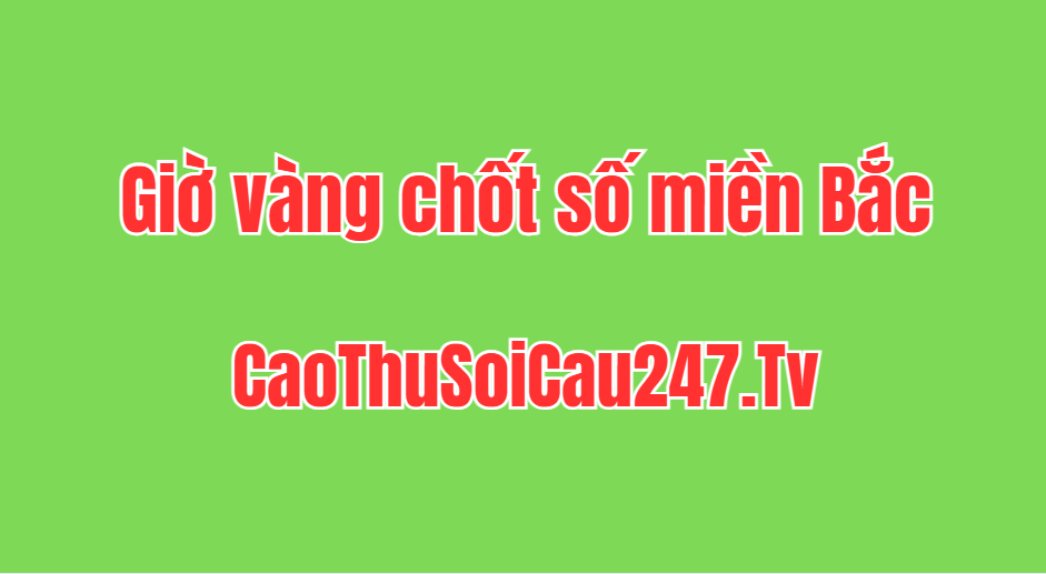 Giờ vàng chốt số Miền Bắc hôm nay miễn phí