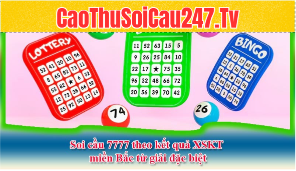 Soi cầu 7777 theo kết quả XSKT miền Bắc từ giải đặc biệt